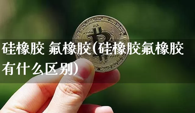 硅橡胶 氟橡胶(硅橡胶氟橡胶有什么区别)_https://www.qgjzrcxxzxpt.com_中金所_第1张