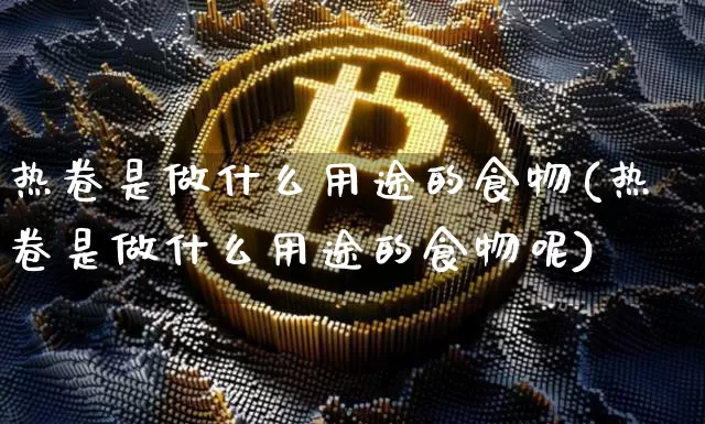 热卷是做什么用途的食物(热卷是做什么用途的食物呢)_https://www.qgjzrcxxzxpt.com_郑商所_第1张