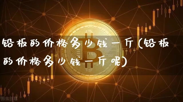 铅板的价格多少钱一斤(铅板的价格多少钱一斤呢)_https://www.qgjzrcxxzxpt.com_上期能源_第1张