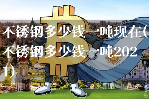 不锈钢多少钱一吨现在(不锈钢多少钱一吨2021)_https://www.qgjzrcxxzxpt.com_郑商所_第1张