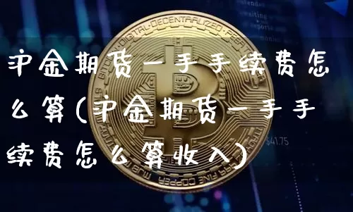 沪金期货一手手续费怎么算(沪金期货一手手续费怎么算收入)_https://www.qgjzrcxxzxpt.com_中金所_第1张