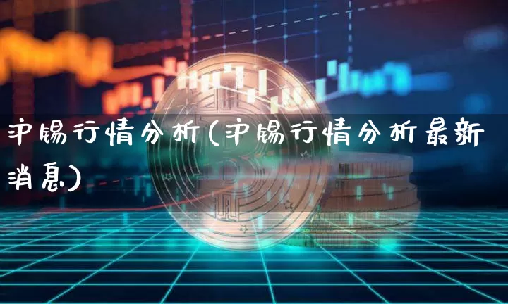 沪锡行情分析(沪锡行情分析最新消息)_https://www.qgjzrcxxzxpt.com_广期所_第1张
