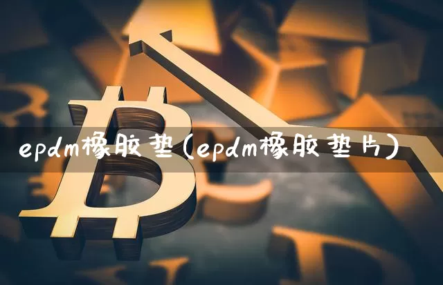 epdm橡胶垫(epdm橡胶垫片)_https://www.qgjzrcxxzxpt.com_上期能源_第1张