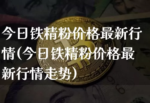 今日铁精粉价格最新行情(今日铁精粉价格最新行情走势)_https://www.qgjzrcxxzxpt.com_中金所_第1张