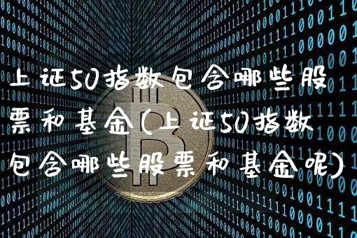 上证50指数包含哪些股票和基金(上证50指数包含哪些股票和基金呢)_https://www.qgjzrcxxzxpt.com_上期所_第1张