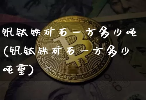 钒钛铁矿石一方多少吨(钒钛铁矿石一方多少吨重)_https://www.qgjzrcxxzxpt.com_上期能源_第1张