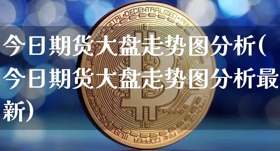 今日期货大盘走势图分析(今日期货大盘走势图分析最新)_https://www.qgjzrcxxzxpt.com_上期能源_第1张