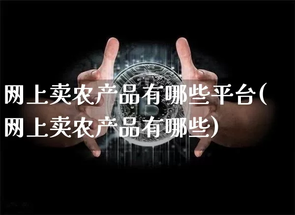 网上卖农产品有哪些平台(网上卖农产品有哪些)_https://www.qgjzrcxxzxpt.com_中金所_第1张
