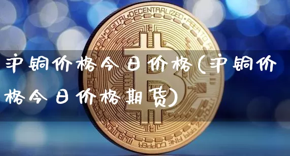 沪铜价格今日价格(沪铜价格今日价格期货)_https://www.qgjzrcxxzxpt.com_大商所_第1张