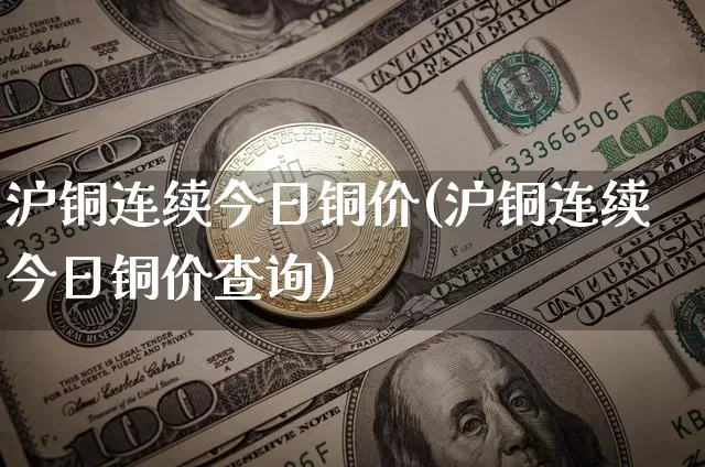 沪铜连续今日铜价(沪铜连续今日铜价查询)_https://www.qgjzrcxxzxpt.com_上期能源_第1张