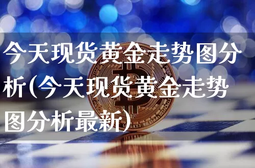 今天现货黄金走势图分析(今天现货黄金走势图分析最新)_https://www.qgjzrcxxzxpt.com_上期能源_第1张