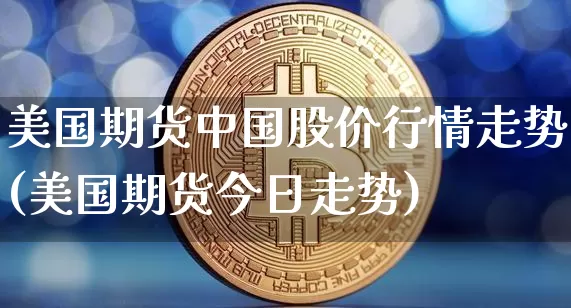 美国期货中国股价行情走势(美国期货今日走势)_https://www.qgjzrcxxzxpt.com_大商所_第1张