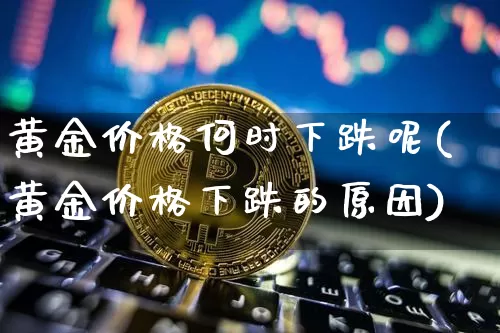 黄金价格何时下跌呢(黄金价格下跌的原因)_https://www.qgjzrcxxzxpt.com_上期能源_第1张