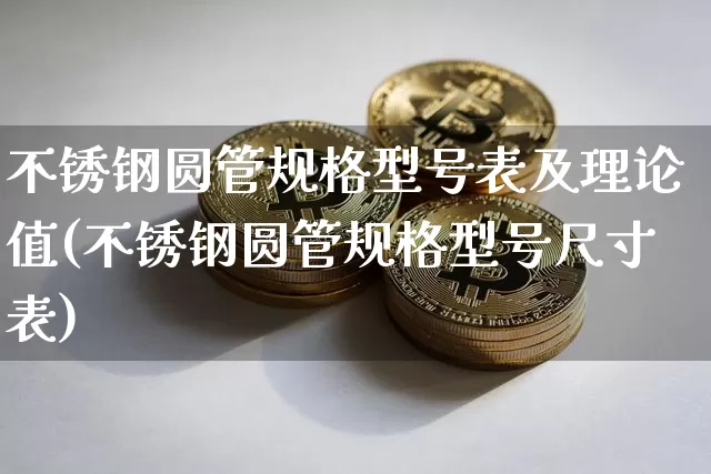 不锈钢圆管规格型号表及理论值(不锈钢圆管规格型号尺寸表)_https://www.qgjzrcxxzxpt.com_广期所_第1张