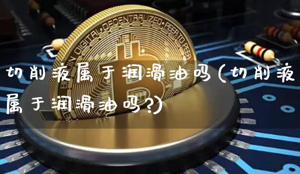 切削液属于润滑油吗(切削液属于润滑油吗?)_https://www.qgjzrcxxzxpt.com_大商所_第1张