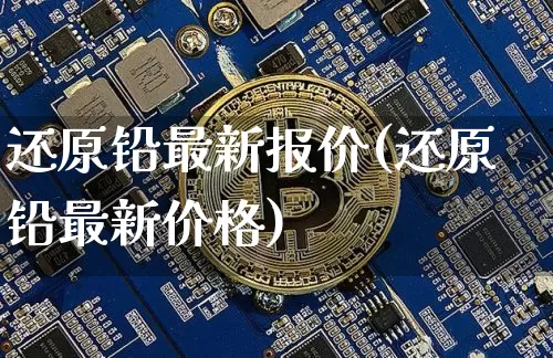 还原铅最新报价(还原铅最新价格)_https://www.qgjzrcxxzxpt.com_上期能源_第1张