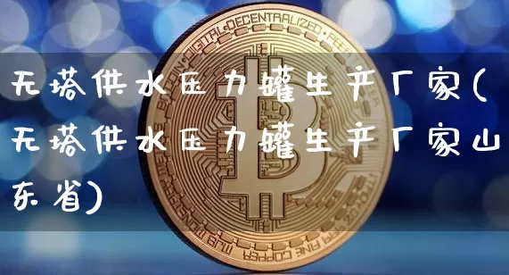无塔供水压力罐生产厂家(无塔供水压力罐生产厂家山东省)_https://www.qgjzrcxxzxpt.com_上期能源_第1张