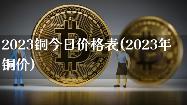2023铜今日价格表(2023年铜价)_https://www.qgjzrcxxzxpt.com_中金所_第1张