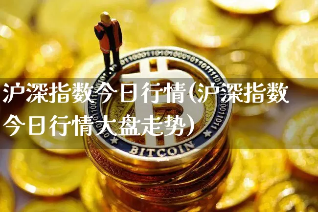 沪深指数今日行情(沪深指数今日行情大盘走势)_https://www.qgjzrcxxzxpt.com_上期能源_第1张