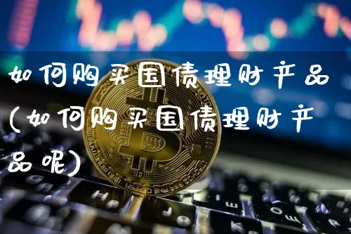 如何购买国债理财产品(如何购买国债理财产品呢)_https://www.qgjzrcxxzxpt.com_中金所_第1张