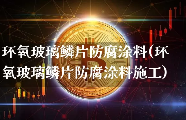 环氧玻璃鳞片防腐涂料(环氧玻璃鳞片防腐涂料施工)_https://www.qgjzrcxxzxpt.com_中金所_第1张