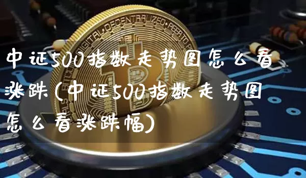 中证500指数走势图怎么看涨跌(中证500指数走势图怎么看涨跌幅)_https://www.qgjzrcxxzxpt.com_郑商所_第1张