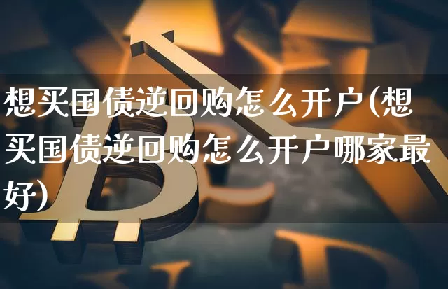 想买国债逆回购怎么开户(想买国债逆回购怎么开户哪家最好)_https://www.qgjzrcxxzxpt.com_大商所_第1张