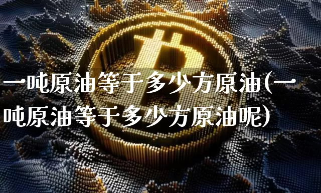 一吨原油等于多少方原油(一吨原油等于多少方原油呢)_https://www.qgjzrcxxzxpt.com_广期所_第1张