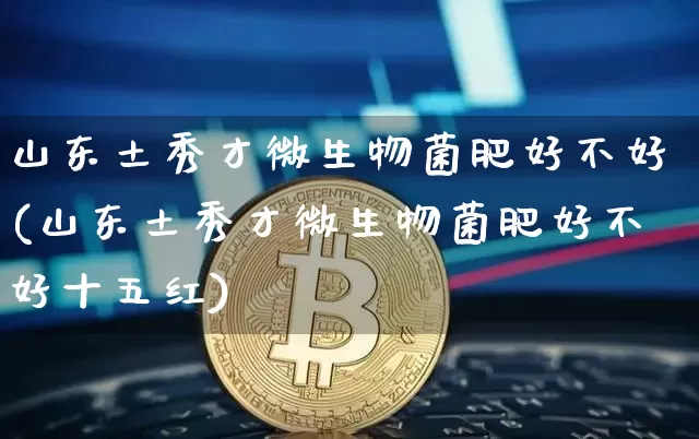 山东土秀才微生物菌肥好不好(山东土秀才微生物菌肥好不好十五红)_https://www.qgjzrcxxzxpt.com_上期能源_第1张