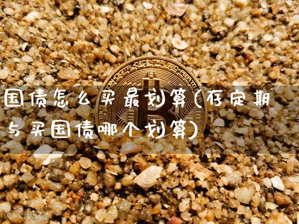 国债怎么买最划算(存定期与买国债哪个划算)_https://www.qgjzrcxxzxpt.com_上期所_第1张