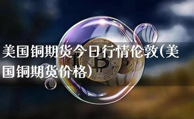 美国铜期货今日行情伦敦(美国铜期货价格)_https://www.qgjzrcxxzxpt.com_大商所_第1张