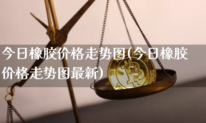 今日橡胶价格走势图(今日橡胶价格走势图最新)_https://www.qgjzrcxxzxpt.com_中金所_第1张