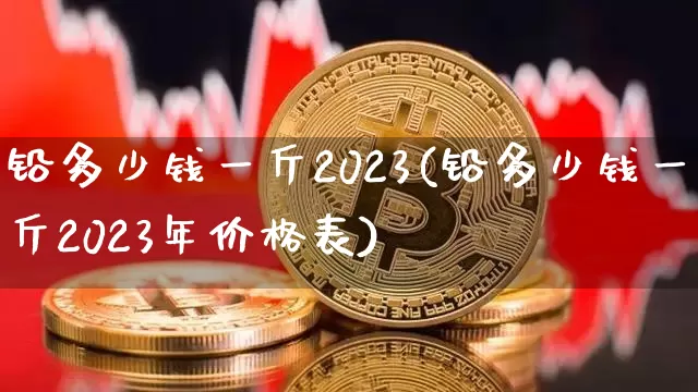 铅多少钱一斤2023(铅多少钱一斤2023年价格表)_https://www.qgjzrcxxzxpt.com_上期所_第1张