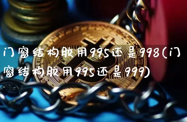 门窗结构胶用995还是998(门窗结构胶用995还是999)_https://www.qgjzrcxxzxpt.com_大商所_第1张