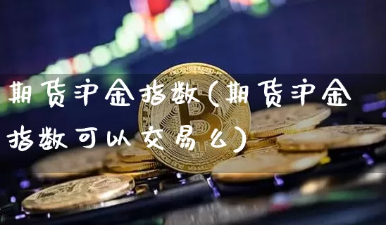 期货沪金指数(期货沪金指数可以交易么)_https://www.qgjzrcxxzxpt.com_广期所_第1张
