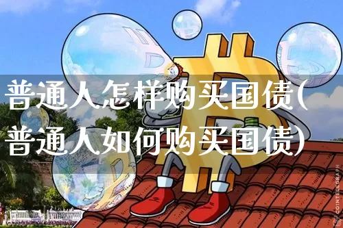 普通人怎样购买国债(普通人如何购买国债)_https://www.qgjzrcxxzxpt.com_上期所_第1张