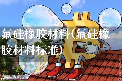 氟硅橡胶材料(氟硅橡胶材料标准)_https://www.qgjzrcxxzxpt.com_郑商所_第1张