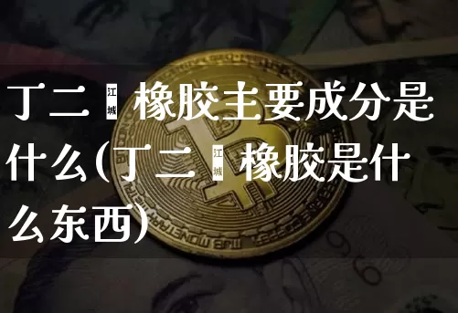 丁二烯橡胶主要成分是什么(丁二烯橡胶是什么东西)_https://www.qgjzrcxxzxpt.com_大商所_第1张