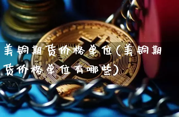 美铜期货价格单位(美铜期货价格单位有哪些)_https://www.qgjzrcxxzxpt.com_广期所_第1张