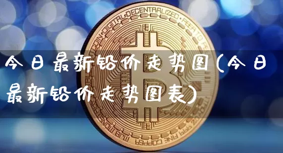 今日最新铅价走势图(今日最新铅价走势图表)_https://www.qgjzrcxxzxpt.com_上期能源_第1张