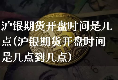 沪银期货开盘时间是几点(沪银期货开盘时间是几点到几点)_https://www.qgjzrcxxzxpt.com_大商所_第1张