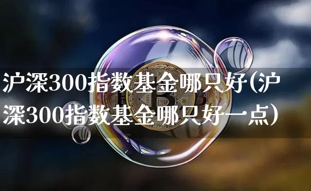 沪深300指数基金哪只好(沪深300指数基金哪只好一点)_https://www.qgjzrcxxzxpt.com_大商所_第1张