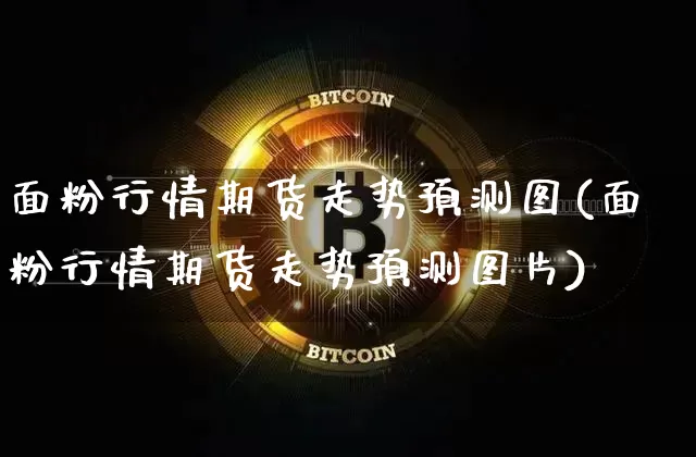 面粉行情期货走势预测图(面粉行情期货走势预测图片)_https://www.qgjzrcxxzxpt.com_中金所_第1张