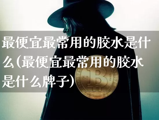 最便宜最常用的胶水是什么(最便宜最常用的胶水是什么牌子)_https://www.qgjzrcxxzxpt.com_郑商所_第1张