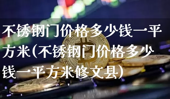 不锈钢门价格多少钱一平方米(不锈钢门价格多少钱一平方米修文县)_https://www.qgjzrcxxzxpt.com_中金所_第1张