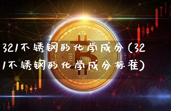 321不锈钢的化学成分(321不锈钢的化学成分标准)_https://www.qgjzrcxxzxpt.com_郑商所_第1张