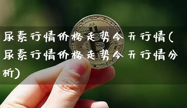 尿素行情价格走势今天行情(尿素行情价格走势今天行情分析)_https://www.qgjzrcxxzxpt.com_大商所_第1张
