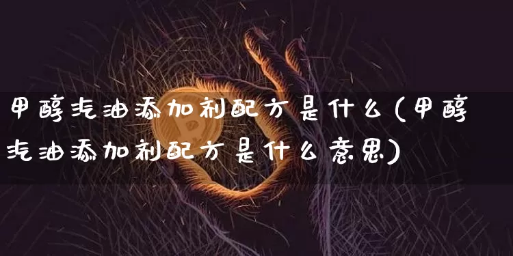 甲醇汽油添加剂配方是什么(甲醇汽油添加剂配方是什么意思)_https://www.qgjzrcxxzxpt.com_大商所_第1张