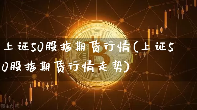 上证50股指期货行情(上证50股指期货行情走势)_https://www.qgjzrcxxzxpt.com_上期所_第1张
