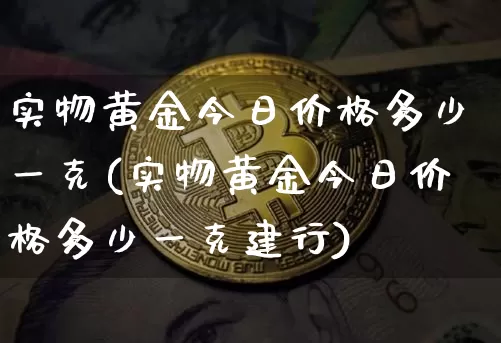实物黄金今日价格多少一克(实物黄金今日价格多少一克建行)_https://www.qgjzrcxxzxpt.com_郑商所_第1张